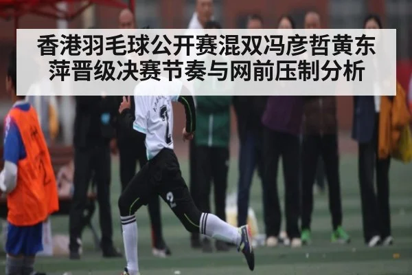 香港羽毛球公开赛混双冯彦哲黄东萍晋级决赛节奏与网前压制分析(CQ9)